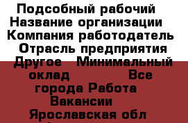 Подсобный рабочий › Название организации ­ Компания-работодатель › Отрасль предприятия ­ Другое › Минимальный оклад ­ 15 000 - Все города Работа » Вакансии   . Ярославская обл.,Фоминское с.